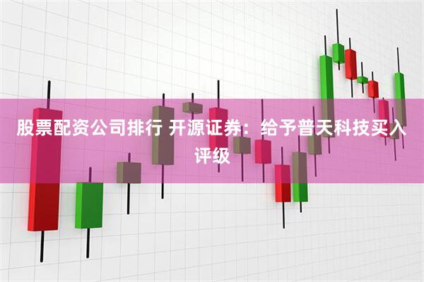 股票配资公司排行 开源证券：给予普天科技买入评级