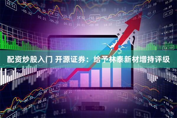 配资炒股入门 开源证券：给予林泰新材增持评级