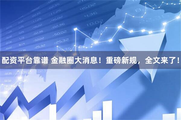 配资平台靠谱 金融圈大消息！重磅新规，全文来了！