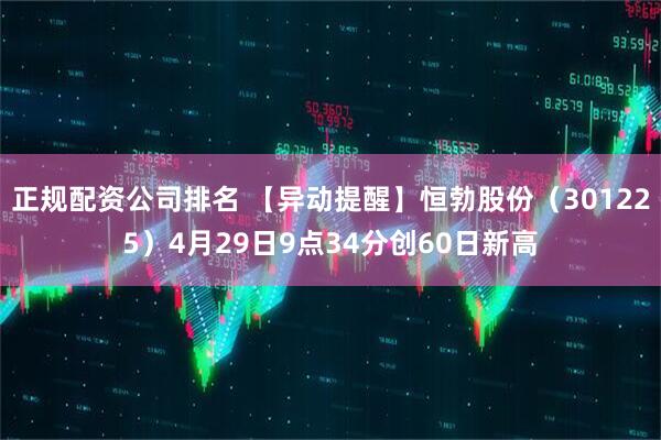 正规配资公司排名 【异动提醒】恒勃股份（301225）4月29日9点34分创60日新高