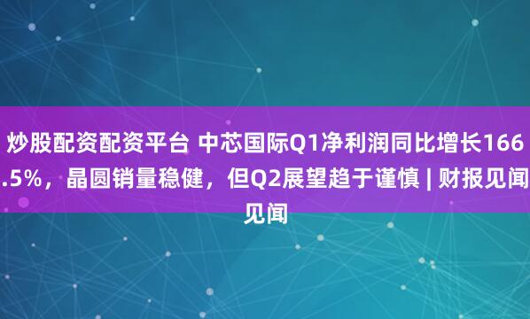 炒股配资配资平台 中芯国际Q1净利润同比增长166.5%，晶圆销量稳健，但Q2展望趋于谨慎 | 财报见闻