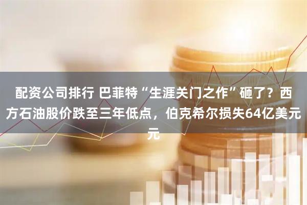 配资公司排行 巴菲特“生涯关门之作”砸了？西方石油股价跌至三年低点，伯克希尔损失64亿美元