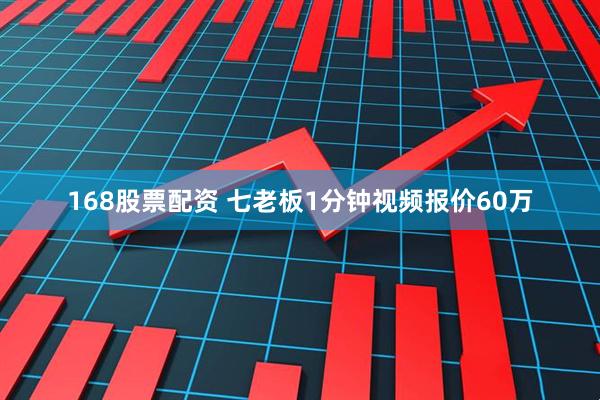 168股票配资 七老板1分钟视频报价60万
