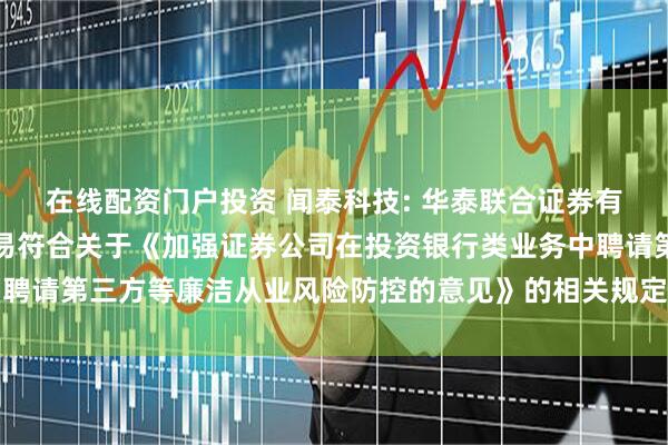 在线配资门户投资 闻泰科技: 华泰联合证券有限责任公司关于本次交易符合关于《加强证券公司在投资银行类业务中聘请第三方等廉洁从业风险防控的意见》的相关规定之核查意见内容摘要