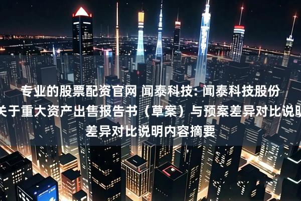 专业的股票配资官网 闻泰科技: 闻泰科技股份有限公司关于重大资产出售报告书（草案）与预案差异对比说明内容摘要