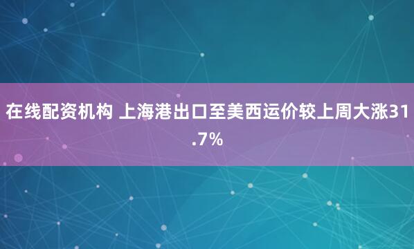 在线配资机构 上海港出口至美西运价较上周大涨31.7%