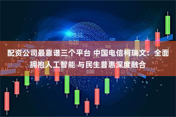 配资公司最靠谱三个平台 中国电信柯瑞文：全面拥抱人工智能 与民生普惠深度融合