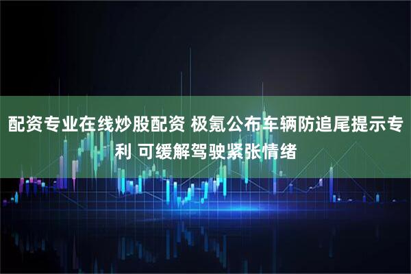 配资专业在线炒股配资 极氪公布车辆防追尾提示专利 可缓解驾驶紧张情绪