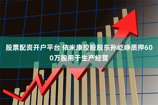 股票配资开户平台 依米康控股股东孙屹峥质押600万股用于生产经营