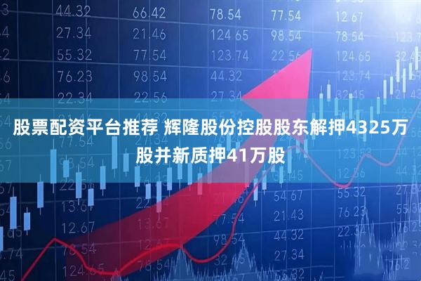 股票配资平台推荐 辉隆股份控股股东解押4325万股并新质押41万股