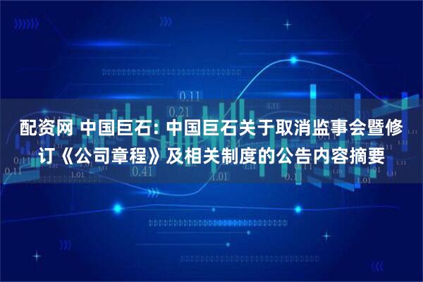 配资网 中国巨石: 中国巨石关于取消监事会暨修订《公司章程》及相关制度的公告内容摘要