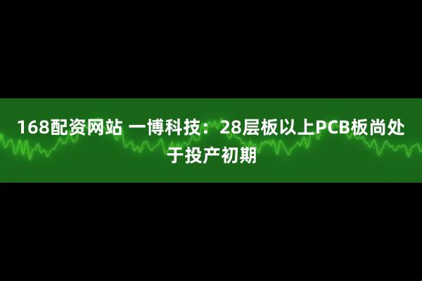 168配资网站 一博科技：28层板以上PCB板尚处于投产初期