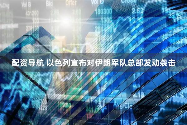配资导航 以色列宣布对伊朗军队总部发动袭击