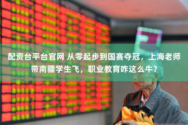 配资台平台官网 从零起步到国赛夺冠，上海老师带南疆学生飞，职业教育咋这么牛？
