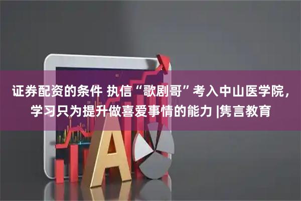 证券配资的条件 执信“歌剧哥”考入中山医学院，学习只为提升做喜爱事情的能力 |隽言教育