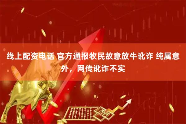 线上配资电话 官方通报牧民故意放牛讹诈 纯属意外，网传讹诈不实
