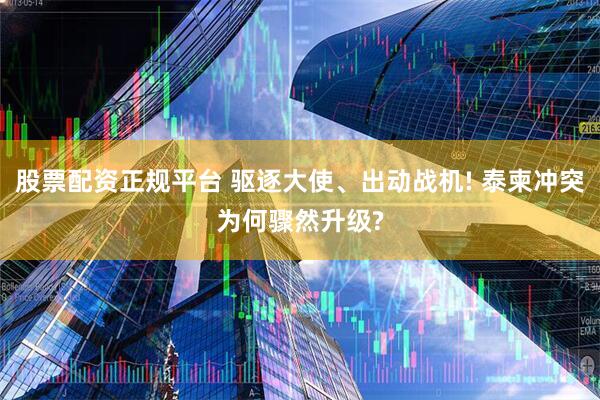 股票配资正规平台 驱逐大使、出动战机! 泰柬冲突为何骤然升级?