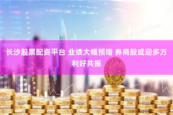 长沙股票配资平台 业绩大幅预增 券商股或迎多方利好共振