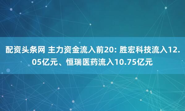 配资头条网 主力资金流入前20: 胜宏科技流入12.05亿元、恒瑞医药流入10.75亿元