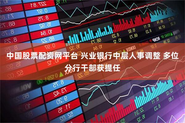 中国股票配资网平台 兴业银行中层人事调整 多位分行干部获提任
