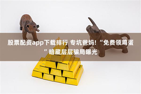 股票配资app下载排行 专坑爸妈! “免费领鸡蛋”暗藏层层骗局曝光