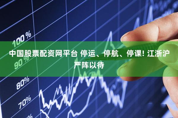 中国股票配资网平台 停运、停航、停课! 江浙沪严阵以待