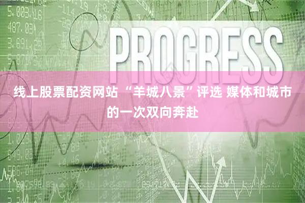 线上股票配资网站 “羊城八景”评选 媒体和城市的一次双向奔赴
