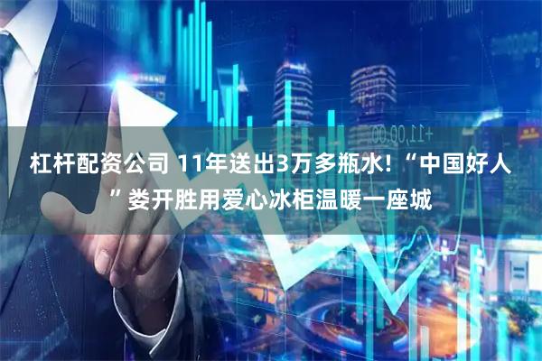 杠杆配资公司 11年送出3万多瓶水! “中国好人”娄开胜用爱心冰柜温暖一座城
