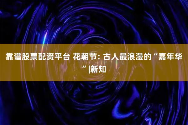 靠谱股票配资平台 花朝节: 古人最浪漫的“嘉年华”|新知