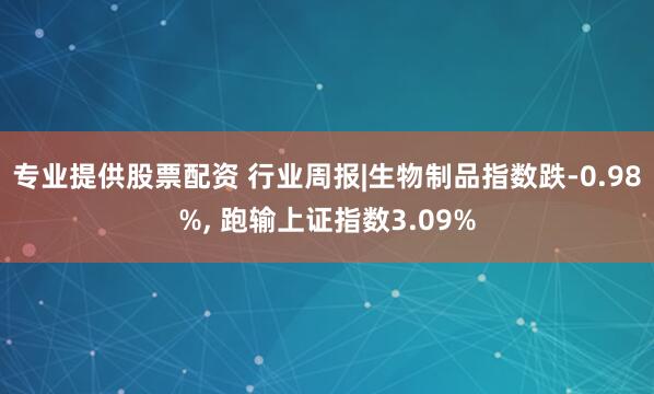 专业提供股票配资 行业周报|生物制品指数跌-0.98%, 跑输上证指数3.09%