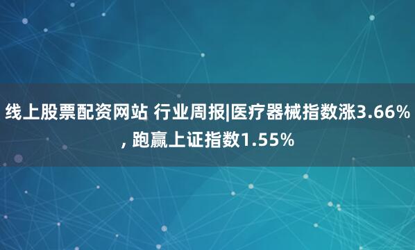 线上股票配资网站 行业周报|医疗器械指数涨3.66%, 跑赢上证指数1.55%