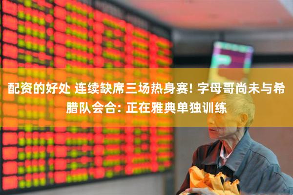 配资的好处 连续缺席三场热身赛! 字母哥尚未与希腊队会合: 正在雅典单独训练