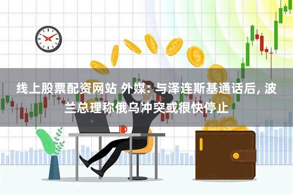 线上股票配资网站 外媒: 与泽连斯基通话后, 波兰总理称俄乌冲突或很快停止