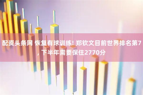 配资头条网 恢复有球训练! 郑钦文目前世界排名第7, 下半年需要保住2770分