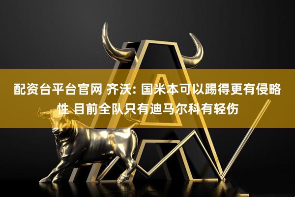 配资台平台官网 齐沃: 国米本可以踢得更有侵略性 目前全队只有迪马尔科有轻伤