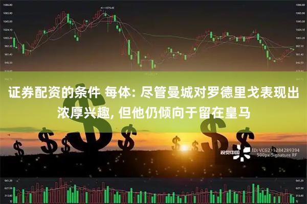 证券配资的条件 每体: 尽管曼城对罗德里戈表现出浓厚兴趣, 但他仍倾向于留在皇马