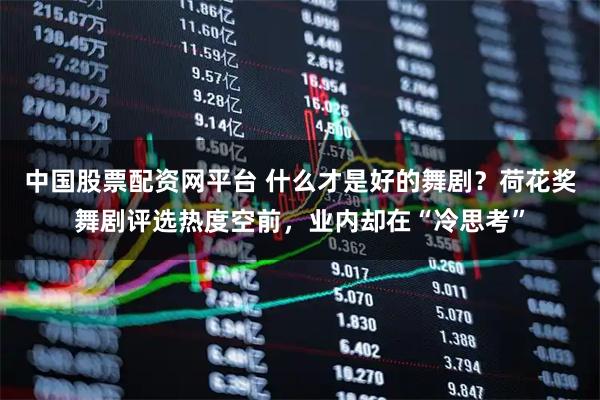 中国股票配资网平台 什么才是好的舞剧？荷花奖舞剧评选热度空前，业内却在“冷思考”