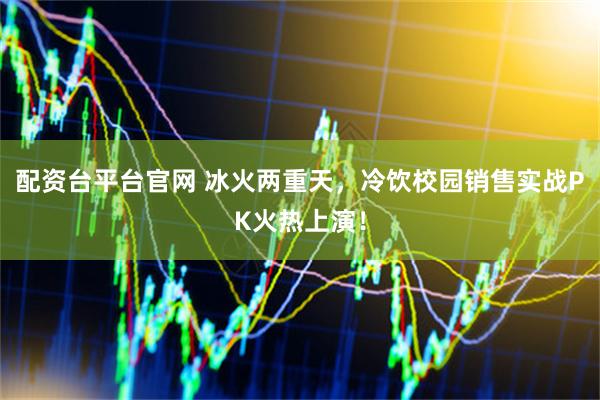配资台平台官网 冰火两重天，冷饮校园销售实战PK火热上演！