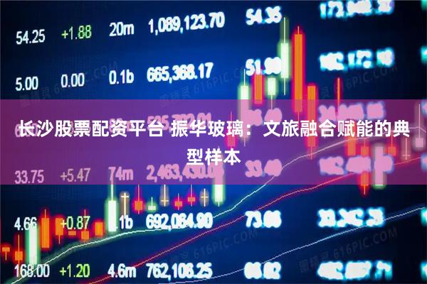 长沙股票配资平台 振华玻璃：文旅融合赋能的典型样本