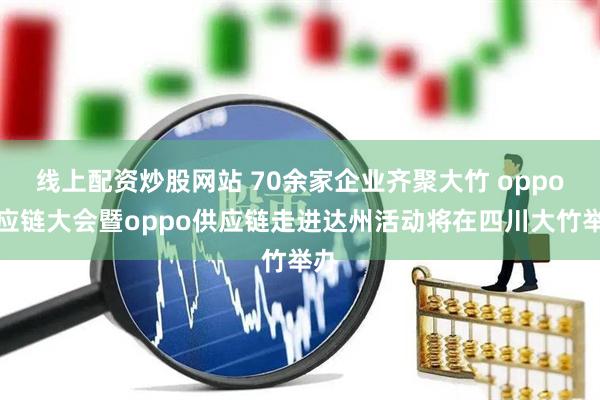 线上配资炒股网站 70余家企业齐聚大竹 oppo供应链大会暨oppo供应链走进达州活动将在四川大竹举办