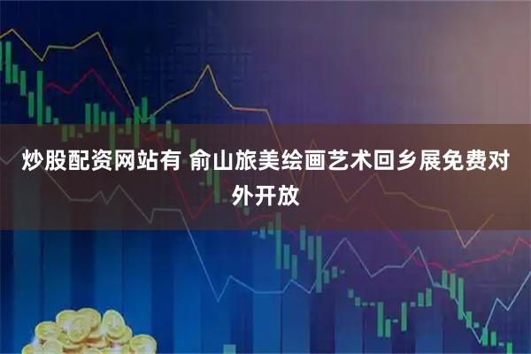 炒股配资网站有 俞山旅美绘画艺术回乡展免费对外开放