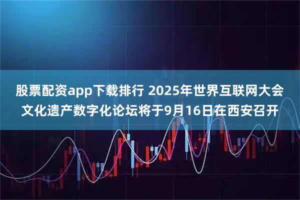 股票配资app下载排行 2025年世界互联网大会文化遗产数字化论坛将于9月16日在西安召开