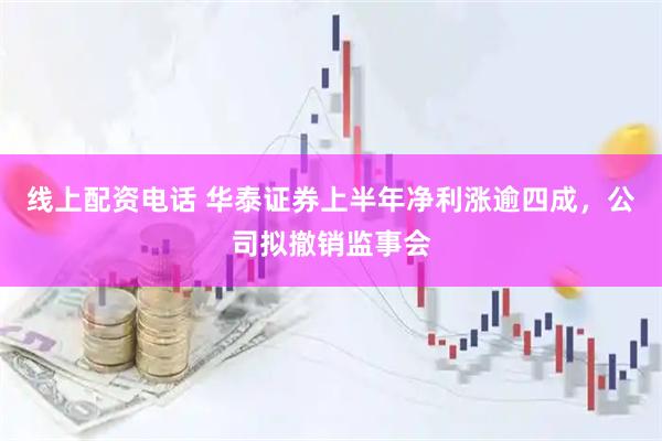 线上配资电话 华泰证券上半年净利涨逾四成，公司拟撤销监事会