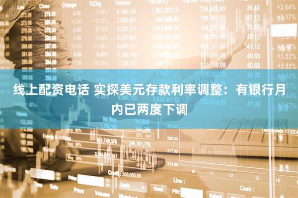 线上配资电话 实探美元存款利率调整：有银行月内已两度下调