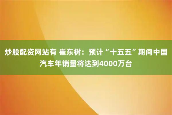炒股配资网站有 崔东树：预计“十五五”期间中国汽车年销量将达到4000万台