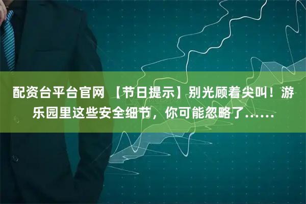 配资台平台官网 【节日提示】别光顾着尖叫！游乐园里这些安全细节，你可能忽略了……