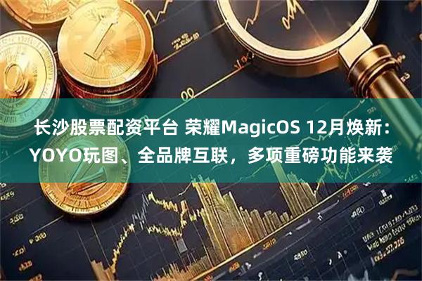 长沙股票配资平台 荣耀MagicOS 12月焕新：YOYO玩图、全品牌互联，多项重磅功能来袭