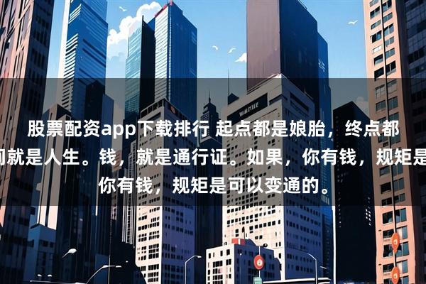 股票配资app下载排行 起点都是娘胎，终点都是棺材，中间就是人生。钱，就是通行证。如果，你有钱，规矩是可以变通的。