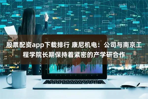 股票配资app下载排行 康尼机电：公司与南京工程学院长期保持着紧密的产学研合作