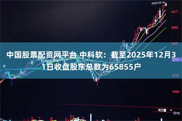 中国股票配资网平台 中科软：截至2025年12月31日收盘股东总数为65855户